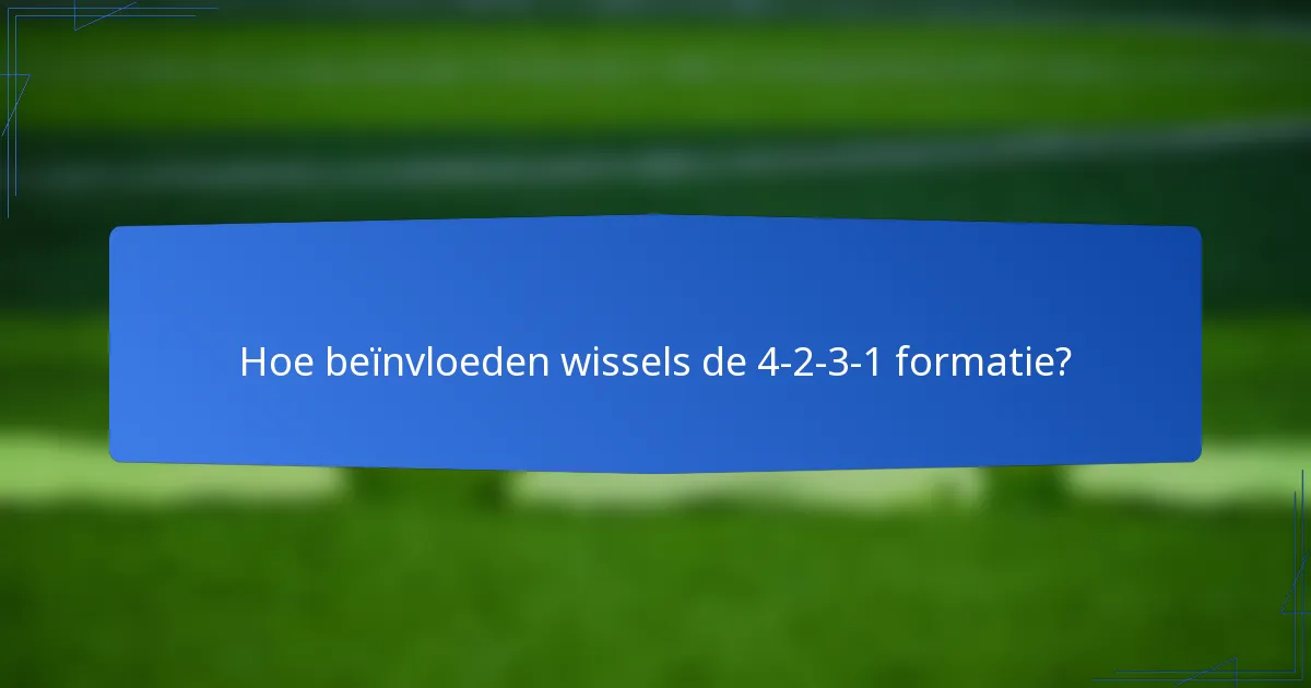 Hoe beïnvloeden wissels de 4-2-3-1 formatie?