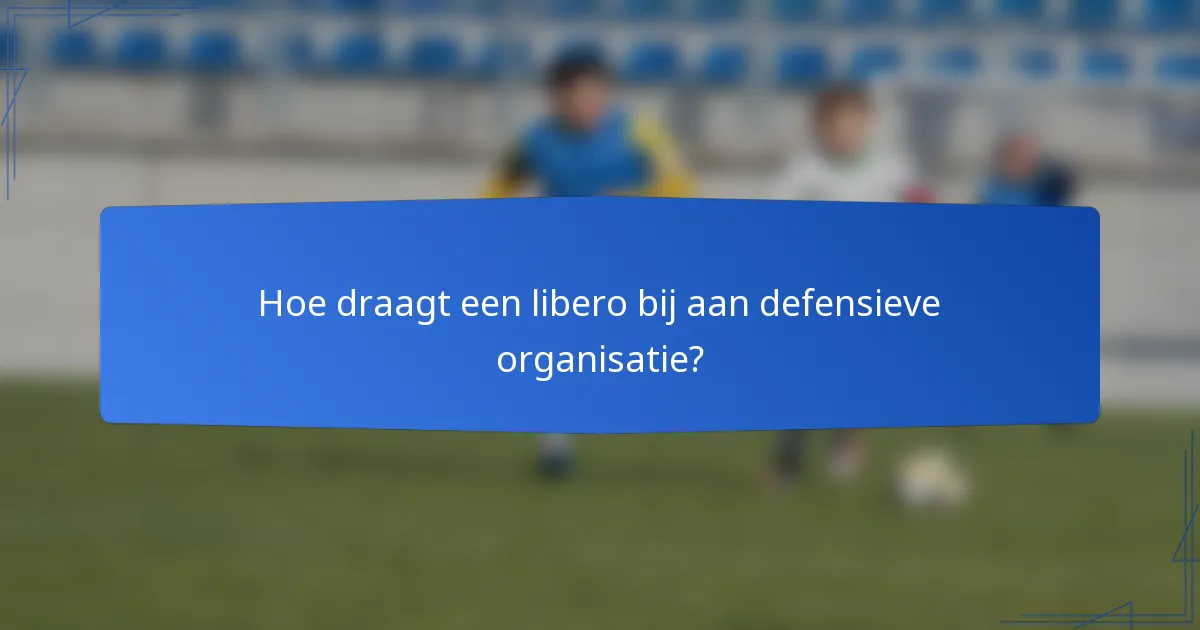Hoe draagt een libero bij aan defensieve organisatie?