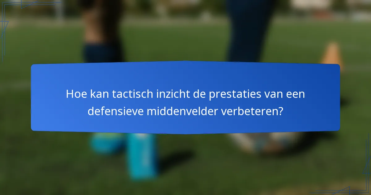 Hoe kan tactisch inzicht de prestaties van een defensieve middenvelder verbeteren?