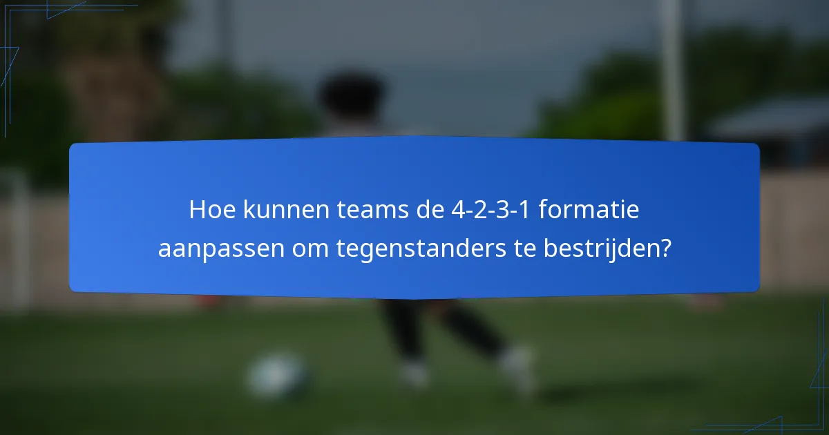 Hoe kunnen teams de 4-2-3-1 formatie aanpassen om tegenstanders te bestrijden?