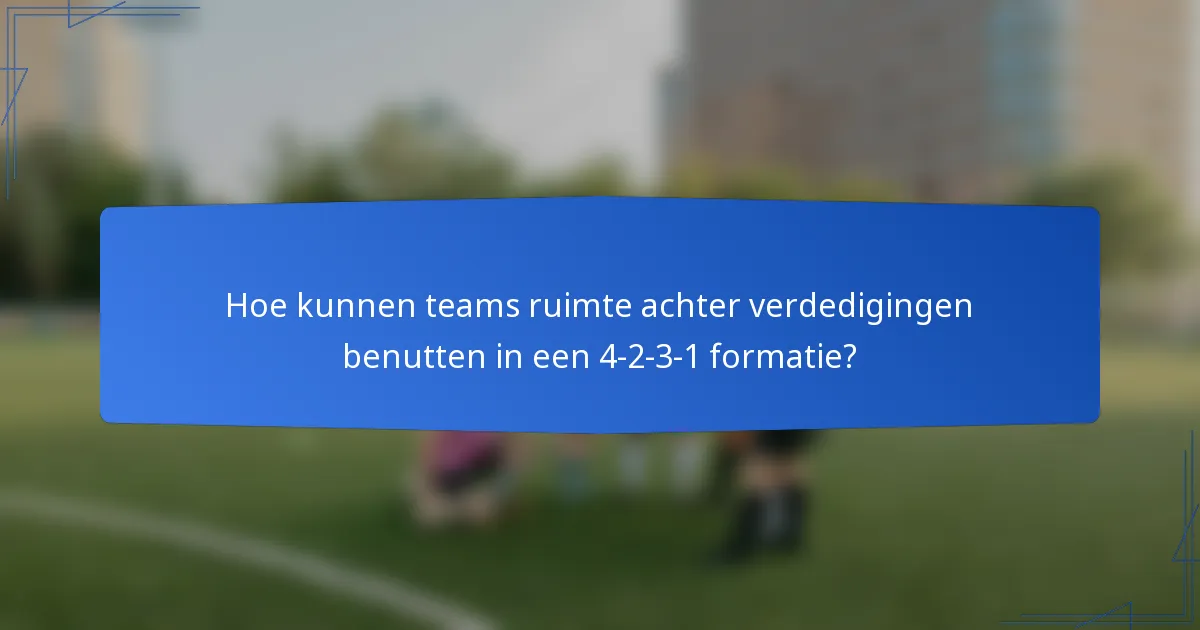 Hoe kunnen teams ruimte achter verdedigingen benutten in een 4-2-3-1 formatie?