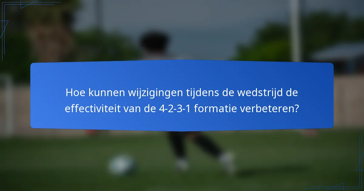 Hoe kunnen wijzigingen tijdens de wedstrijd de effectiviteit van de 4-2-3-1 formatie verbeteren?