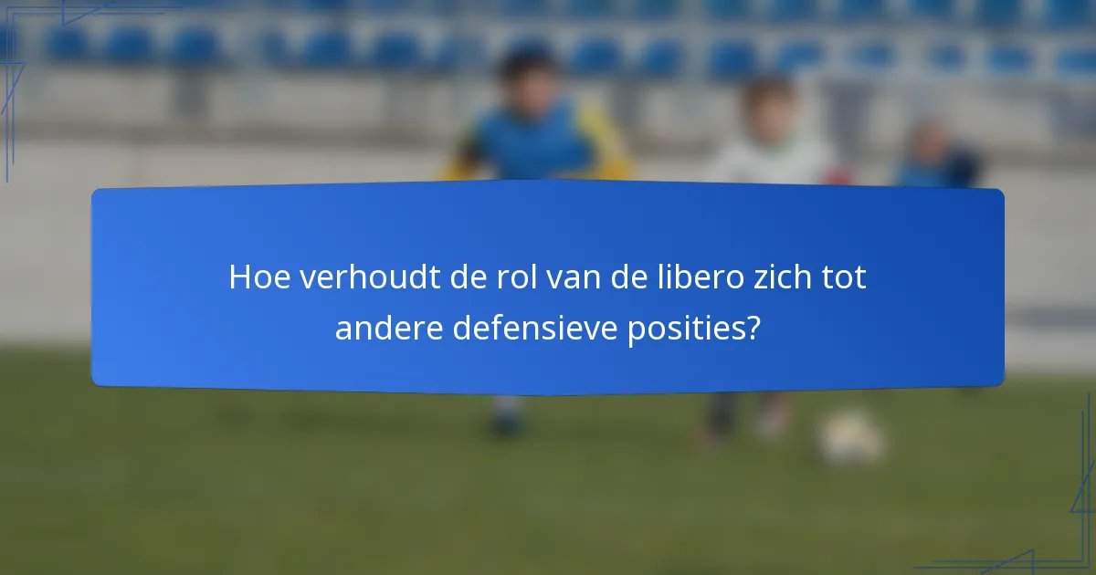 Hoe verhoudt de rol van de libero zich tot andere defensieve posities?