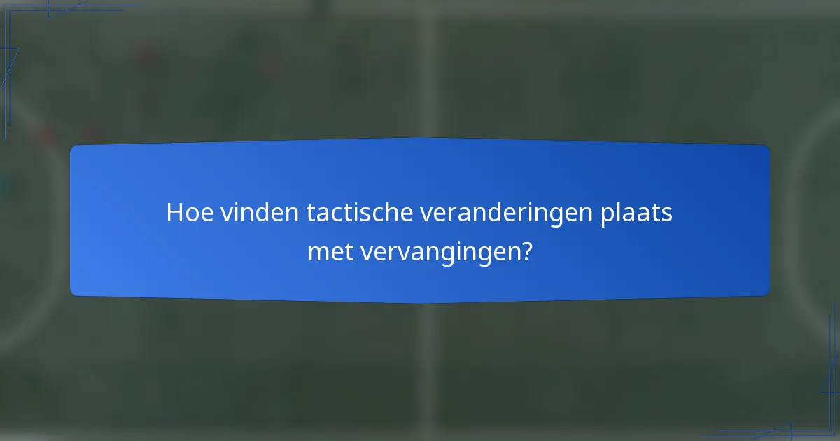 Hoe vinden tactische veranderingen plaats met vervangingen?