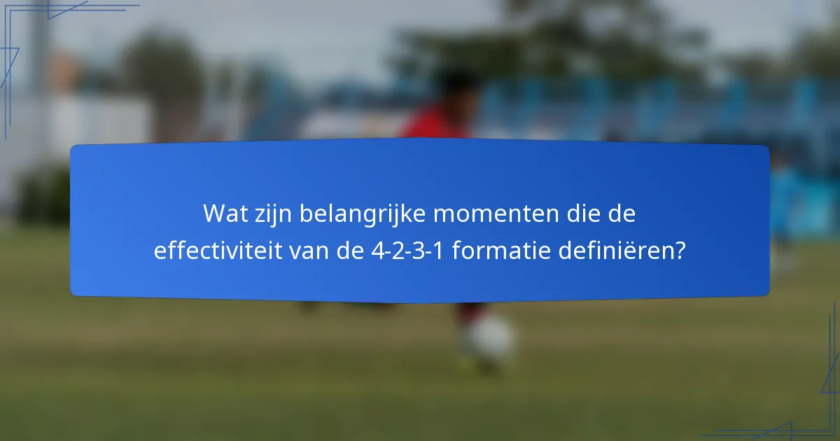 Wat zijn belangrijke momenten die de effectiviteit van de 4-2-3-1 formatie definiëren?