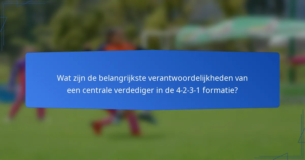 Wat zijn de belangrijkste verantwoordelijkheden van een centrale verdediger in de 4-2-3-1 formatie?
