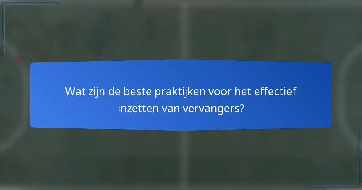 Wat zijn de beste praktijken voor het effectief inzetten van vervangers?