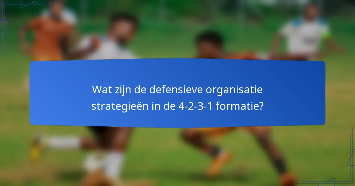 Wat zijn de defensieve organisatie strategieën in de 4-2-3-1 formatie?