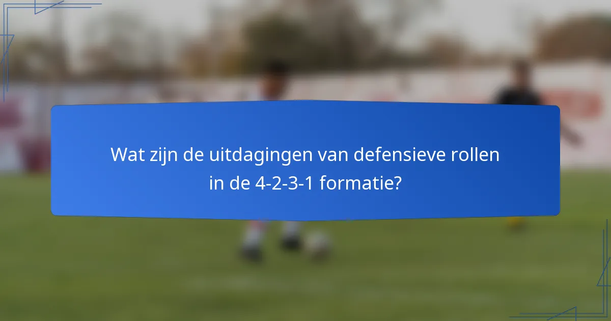 Wat zijn de uitdagingen van defensieve rollen in de 4-2-3-1 formatie?
