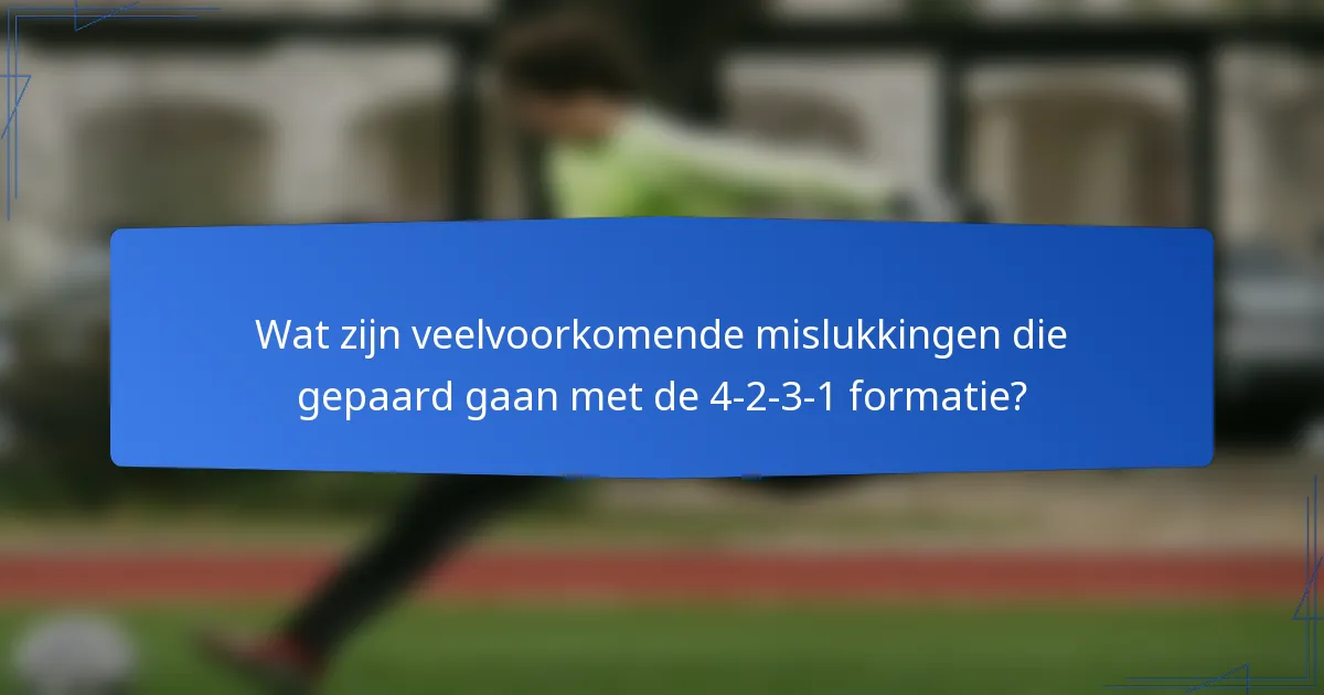 Wat zijn veelvoorkomende mislukkingen die gepaard gaan met de 4-2-3-1 formatie?