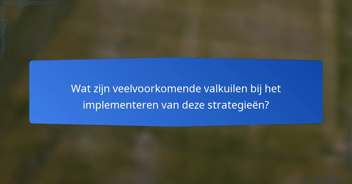 Wat zijn veelvoorkomende valkuilen bij het implementeren van deze strategieën?